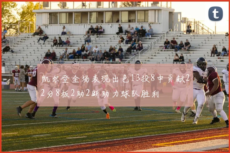 凯尔登全场表现出色13投8中贡献22分8板2助2断助力球队胜利