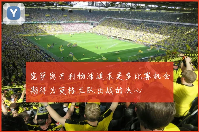 宽萨离开利物浦追求更多比赛机会期待为英格兰队出战的决心