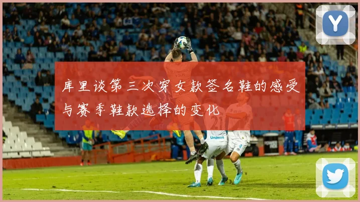 库里谈第三次穿女款签名鞋的感受与赛季鞋款选择的变化