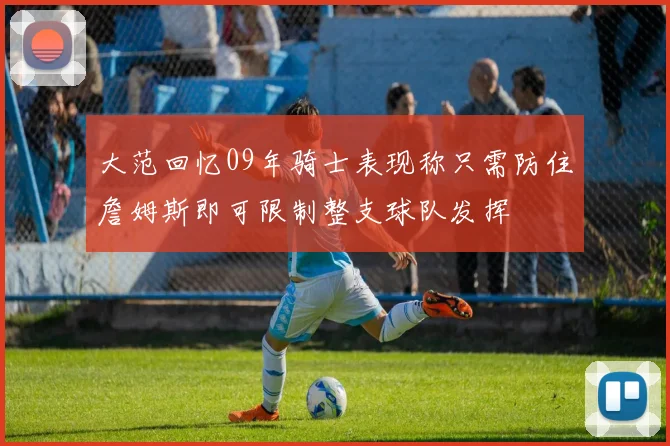 大范回忆09年骑士表现称只需防住詹姆斯即可限制整支球队发挥
