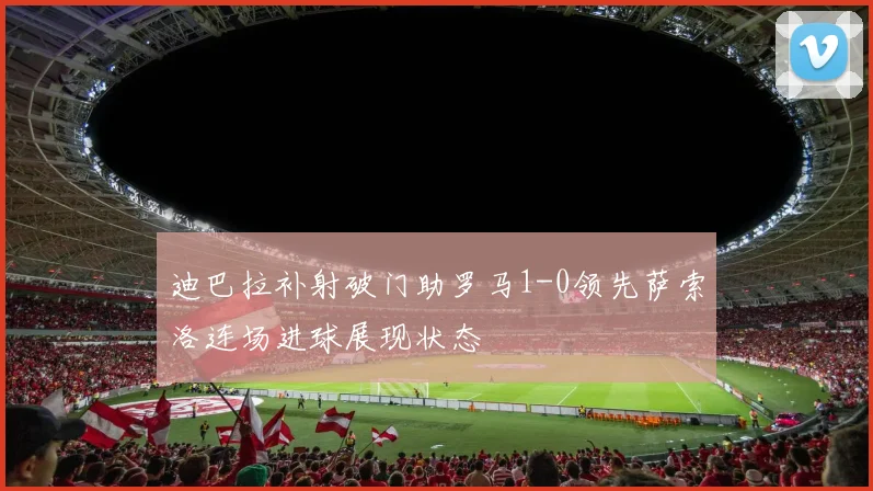 迪巴拉补射破门助罗马1-0领先萨索洛连场进球展现状态