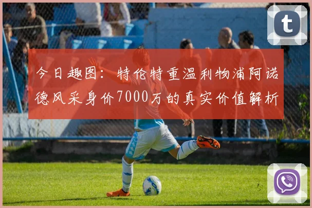 今日趣图：特伦特重温利物浦阿诺德风采身价7000万的真实价值解析