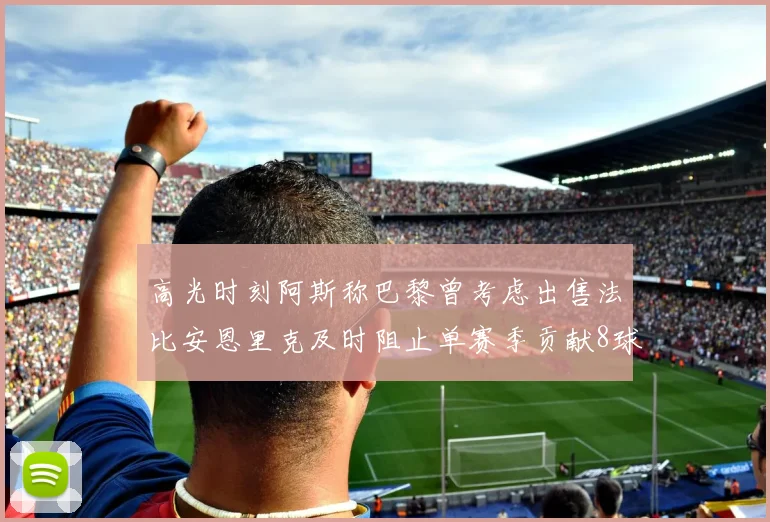 高光时刻阿斯称巴黎曾考虑出售法比安恩里克及时阻止单赛季贡献8球11助